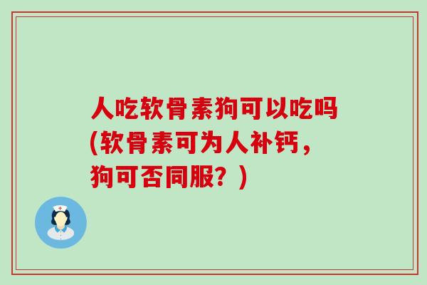 人吃软骨素狗可以吃吗(软骨素可为人补钙,狗可否同服?) 人吃软骨素狗可以吃吗(软骨素可为人补钙,狗可否同服?)