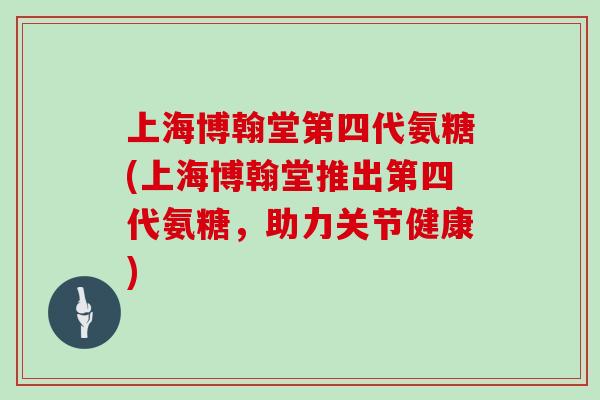 上海博翰堂第四代氨糖(上海博翰堂推出第四代氨糖，助力关节健康)