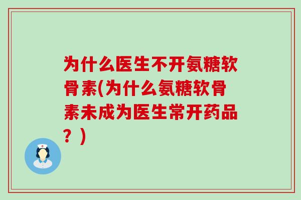 为什么医生不开氨糖软骨素(为什么氨糖软骨素未成为医生常开药品?) 为什么医生不开氨糖软骨素(为什么氨糖软骨素未成为医生常开药品?)