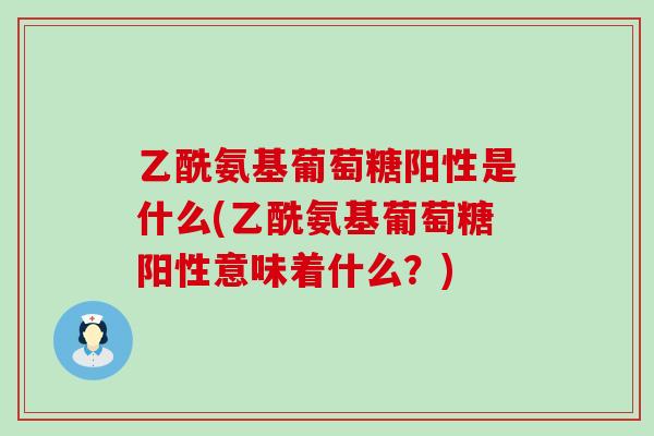 乙酰氨基葡萄糖阳性是什么(乙酰氨基葡萄糖阳性意味着什么?) 乙酰氨基葡萄糖阳性是什么(乙酰氨基葡萄糖阳性意味着什么?)