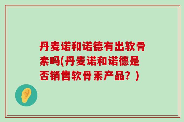 丹麦诺和诺德有出软骨素吗(丹麦诺和诺德是否销售软骨素产品?) 丹麦诺和诺德有出软骨素吗(丹麦诺和诺德是否销售软骨素产品?)