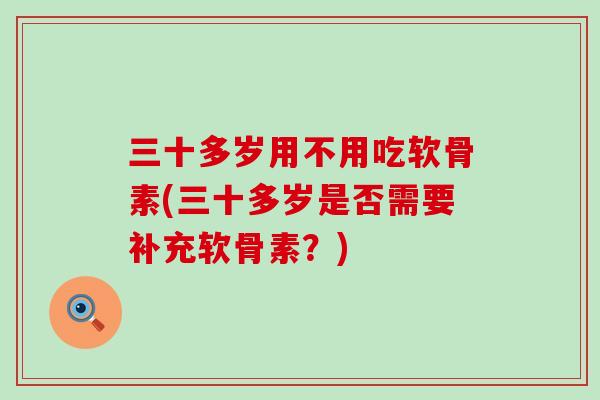 三十多岁用不用吃软骨素(三十多岁是否需要补充软骨素？)
