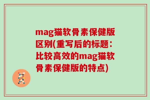 mag猫软骨素保健版区别(重写后的标题：比较高效的mag猫软骨素保健版的特点)