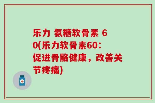 乐力 氨糖软骨素 60(乐力软骨素60:促进骨骼健康,改善关节) 乐力 氨糖软骨素 60(乐力软骨素60:促进骨骼健康,改善关节)