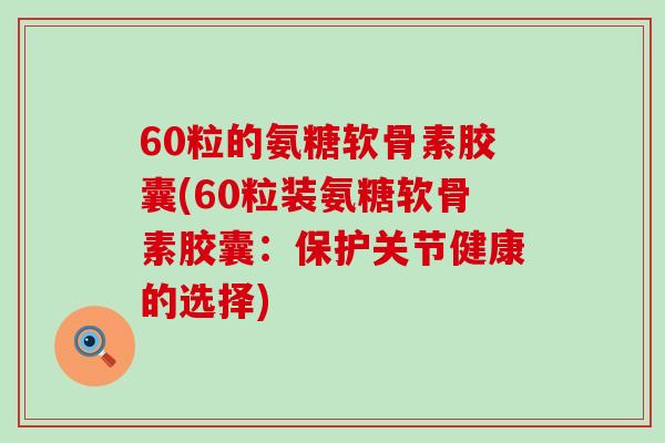 60粒的氨糖软骨素胶囊(60粒装氨糖软骨素胶囊：保护关节健康的选择)