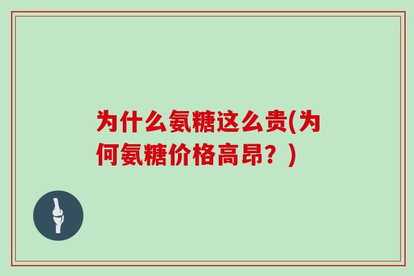 为什么氨糖这么贵(为何氨糖价格高昂?) 为什么氨糖这么贵(为何氨糖价格高昂?)