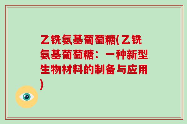 乙铣氨基葡萄糖(乙铣氨基葡萄糖:一种新型生物材料的制备与应用) 乙铣氨基葡萄糖(乙铣氨基葡萄糖:一种新型生物材料的制备与应用)