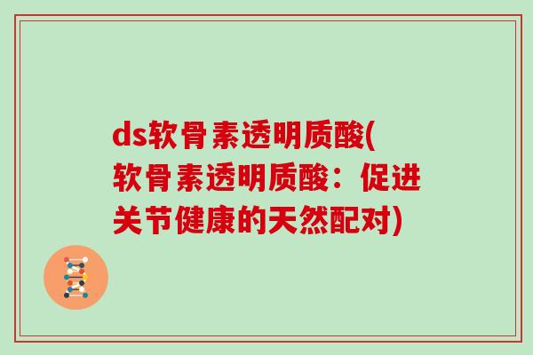 ds软骨素透明质酸(软骨素透明质酸：促进关节健康的天然配对)