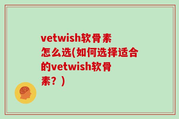 vetwish软骨素怎么选(如何选择适合的vetwish软骨素?) vetwish软骨素怎么选(如何选择适合的vetwish软骨素?)