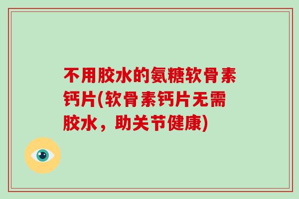 不用胶水的氨糖软骨素钙片(软骨素钙片无需胶水,助关节健康) 不用胶水的氨糖软骨素钙片(软骨素钙片无需胶水,助关节健康)