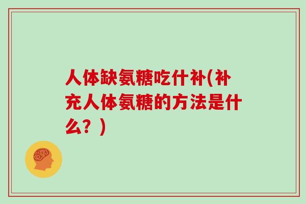 人体缺氨糖吃什补(补充人体氨糖的方法是什么？)