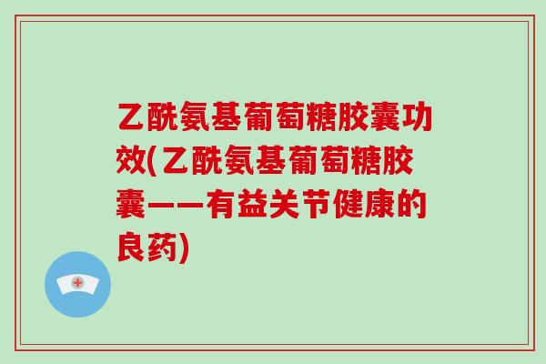 乙酰氨基葡萄糖胶囊功效(乙酰氨基葡萄糖胶囊——有益关节健康的良药) 乙酰氨基葡萄糖胶囊功效(乙酰氨基葡萄糖胶囊——有益关节健康的良药)