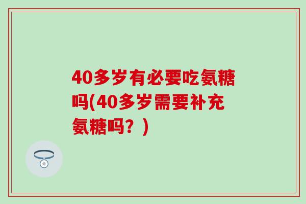 40多岁有必要吃氨糖吗(40多岁需要补充氨糖吗？)