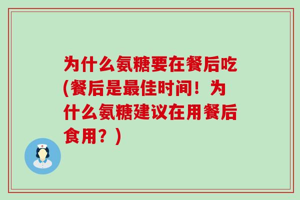 为什么氨糖要在餐后吃(餐后是佳时间!为什么氨糖建议在用餐后食用?) 为什么氨糖要在餐后吃(餐后是佳时间!为什么氨糖建议在用餐后食用?)
