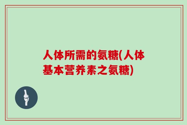 人体所需的氨糖(人体基本营养素之氨糖) 人体所需的氨糖(人体基本营养素之氨糖)