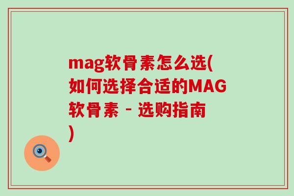 mag软骨素怎么选(如何选择合适的MAG软骨素 - 选购指南) mag软骨素怎么选(如何选择合适的MAG软骨素 - 选购指南)