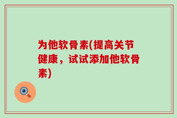 为他软骨素(提高关节健康,试试添加他软骨素) 为他软骨素(提高关节健康,试试添加他软骨素)