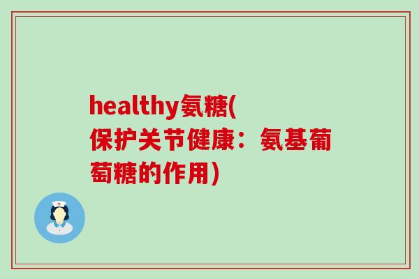 healthy氨糖(保护关节健康：氨基葡萄糖的作用)