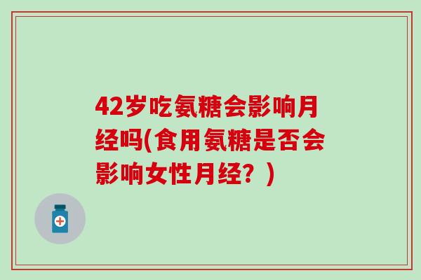 42岁吃氨糖会影响吗(食用氨糖是否会影响女性？)