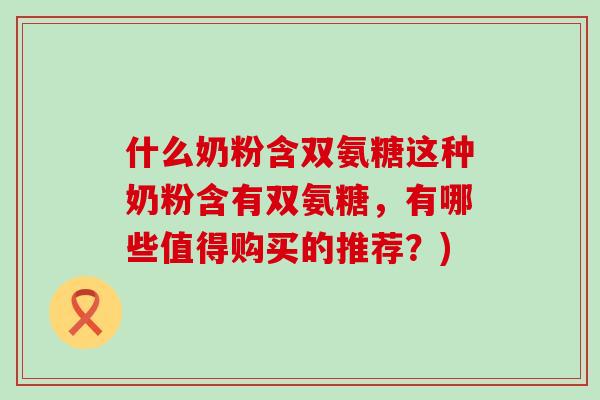 什么奶粉含双氨糖这种奶粉含有双氨糖，有哪些值得购买的推荐？)