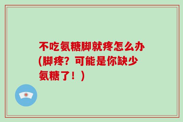 不吃氨糖脚就疼怎么办(脚疼？可能是你缺少氨糖了！)