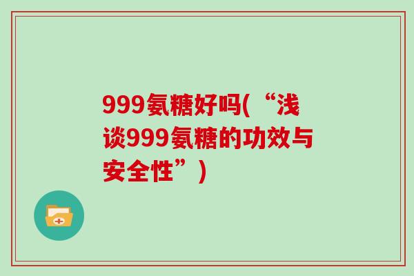 999氨糖好吗(“浅谈999氨糖的功效与安全性”) 999氨糖好吗(“浅谈999氨糖的功效与安全性”)