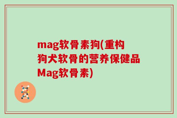 mag软骨素狗(重构狗犬软骨的营养保健品Mag软骨素) mag软骨素狗(重构狗犬软骨的营养保健品Mag软骨素)