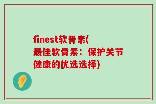 finest软骨素(佳软骨素：保护关节健康的优选选择)