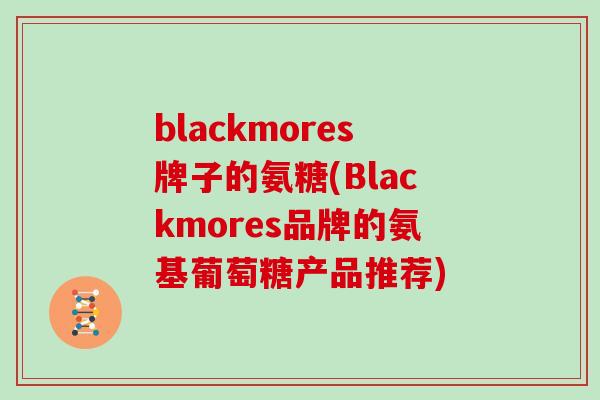 blackmores牌子的氨糖(Blackmores品牌的氨基葡萄糖产品推荐) blackmores牌子的氨糖(Blackmores品牌的氨基葡萄糖产品推荐)