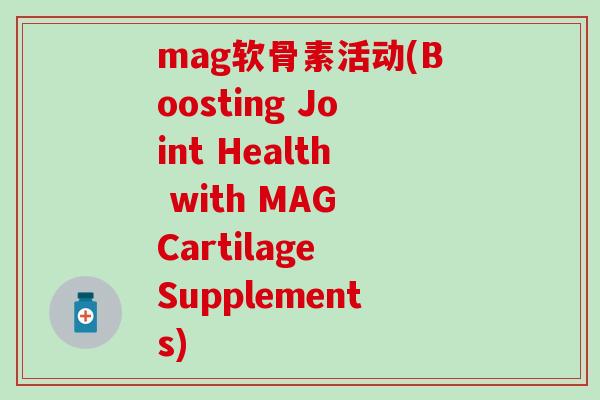 mag软骨素活动(Boosting Joint Health with MAG Cartilage Supplements) mag软骨素活动(Boosting Joint Health with MAG Cartilage Supplements)