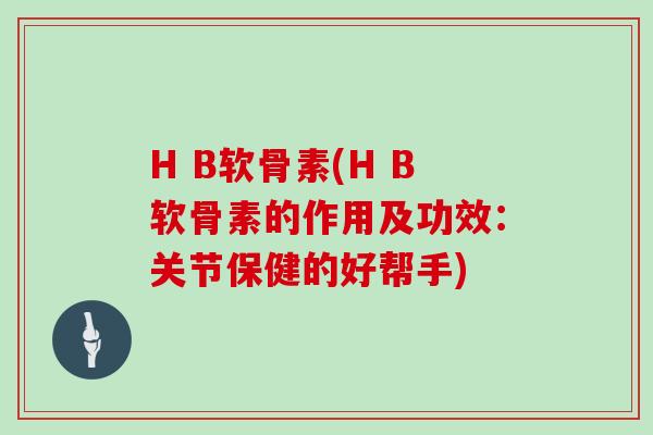 H B软骨素(H B软骨素的作用及功效：关节保健的好帮手)