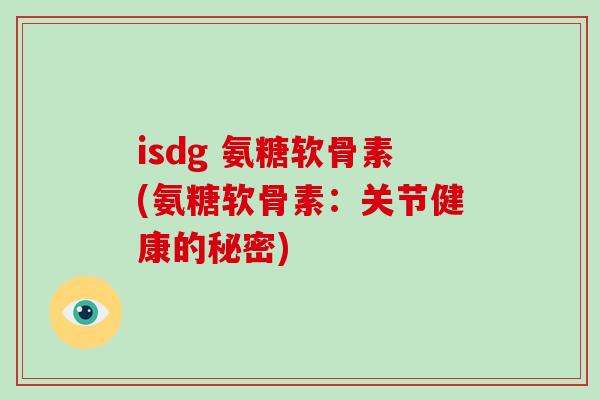 isdg 氨糖软骨素(氨糖软骨素:关节健康的秘密) isdg 氨糖软骨素(氨糖软骨素:关节健康的秘密)