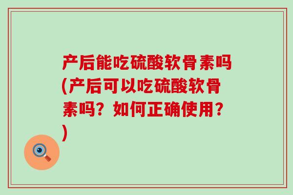 产后能吃硫酸软骨素吗(产后可以吃硫酸软骨素吗？如何正确使用？)
