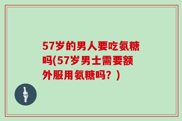 57岁的男人要吃氨糖吗(57岁男士需要额外服用氨糖吗？)