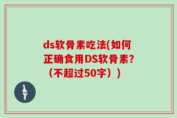 ds软骨素吃法(如何正确食用DS软骨素？（不超过50字）)