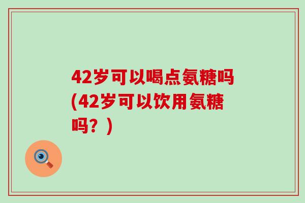 42岁可以喝点氨糖吗(42岁可以饮用氨糖吗？)