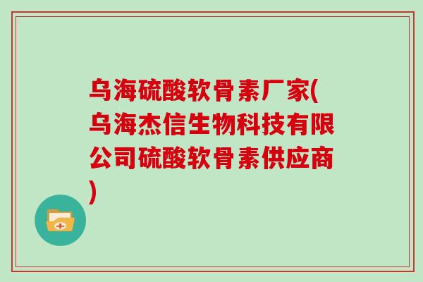 乌海硫酸软骨素厂家(乌海杰信生物科技有限公司硫酸软骨素供应商)