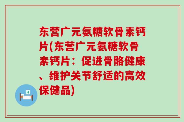 东营广元氨糖软骨素钙片(东营广元氨糖软骨素钙片：促进骨骼健康、维护关节舒适的高效保健品)