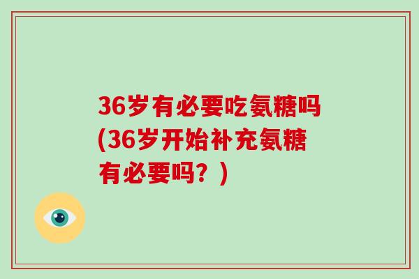 36岁有必要吃氨糖吗(36岁开始补充氨糖有必要吗？)