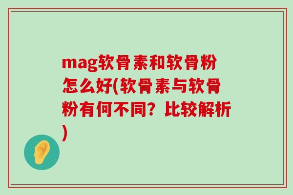 mag软骨素和软骨粉怎么好(软骨素与软骨粉有何不同？比较解析)