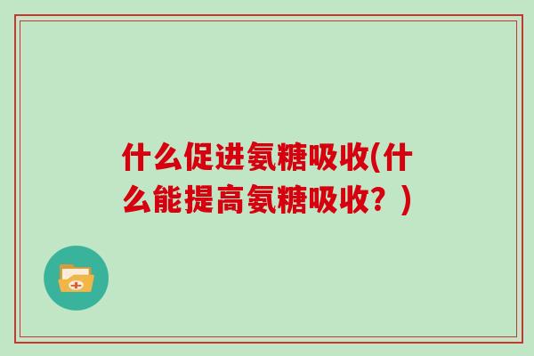 什么促进氨糖吸收(什么能提高氨糖吸收？)
