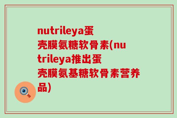 nutrileya蛋壳膜氨糖软骨素(nutrileya推出蛋壳膜氨基糖软骨素营养品) nutrileya蛋壳膜氨糖软骨素(nutrileya推出蛋壳膜氨基糖软骨素营养品)