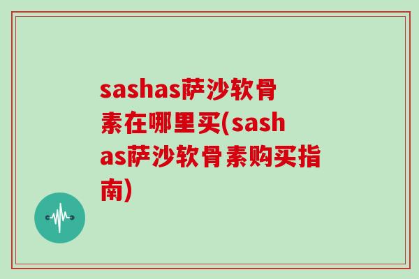 sashas萨沙软骨素在哪里买(sashas萨沙软骨素购买指南) sashas萨沙软骨素在哪里买(sashas萨沙软骨素购买指南)