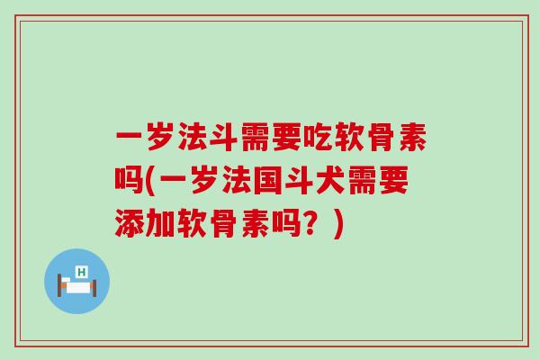 一岁法斗需要吃软骨素吗(一岁法国斗犬需要添加软骨素吗？)