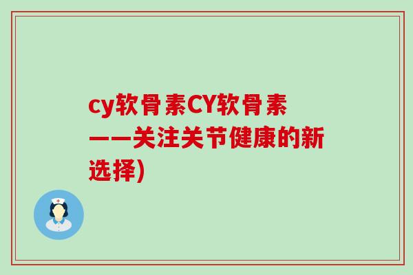 cy软骨素CY软骨素——关注关节健康的新选择) cy软骨素CY软骨素——关注关节健康的新选择)