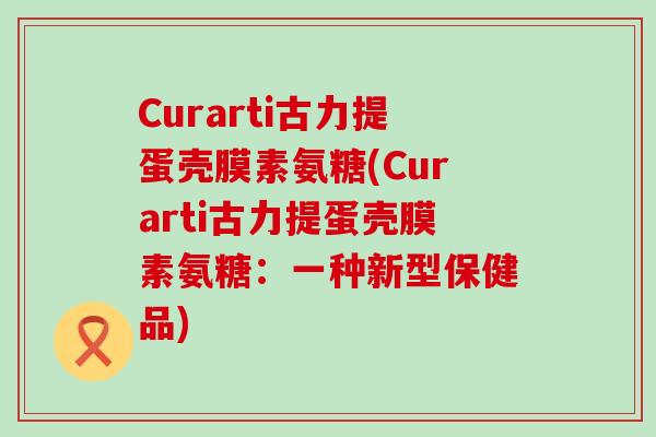 Curarti古力提蛋壳膜素氨糖(Curarti古力提蛋壳膜素氨糖:一种新型保健品) Curarti古力提蛋壳膜素氨糖(Curarti古力提蛋壳膜素氨糖:一种新型保健品)
