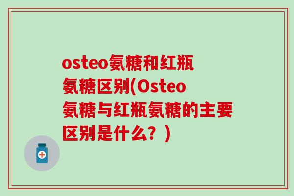 osteo氨糖和红瓶氨糖区别(Osteo氨糖与红瓶氨糖的主要区别是什么?) osteo氨糖和红瓶氨糖区别(Osteo氨糖与红瓶氨糖的主要区别是什么?)
