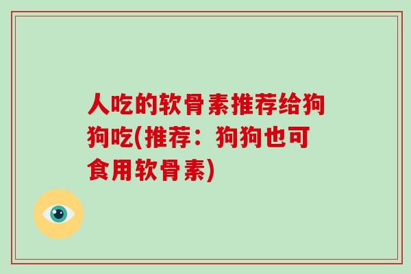人吃的软骨素推荐给狗狗吃(推荐:狗狗也可食用软骨素) 人吃的软骨素推荐给狗狗吃(推荐:狗狗也可食用软骨素)