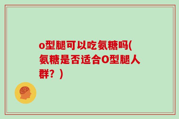 o型腿可以吃氨糖吗(氨糖是否适合O型腿人群？)