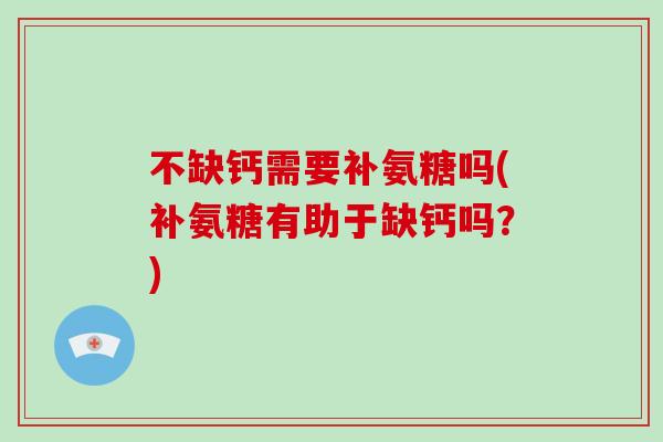 不缺钙需要补氨糖吗(补氨糖有助于缺钙吗?) 不缺钙需要补氨糖吗(补氨糖有助于缺钙吗?)